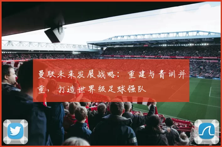曼联未来发展战略：重建与青训并重，打造世界级足球强队