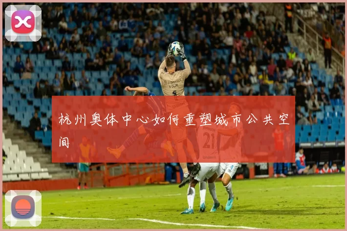 杭州奥体中心如何重塑城市公共空间