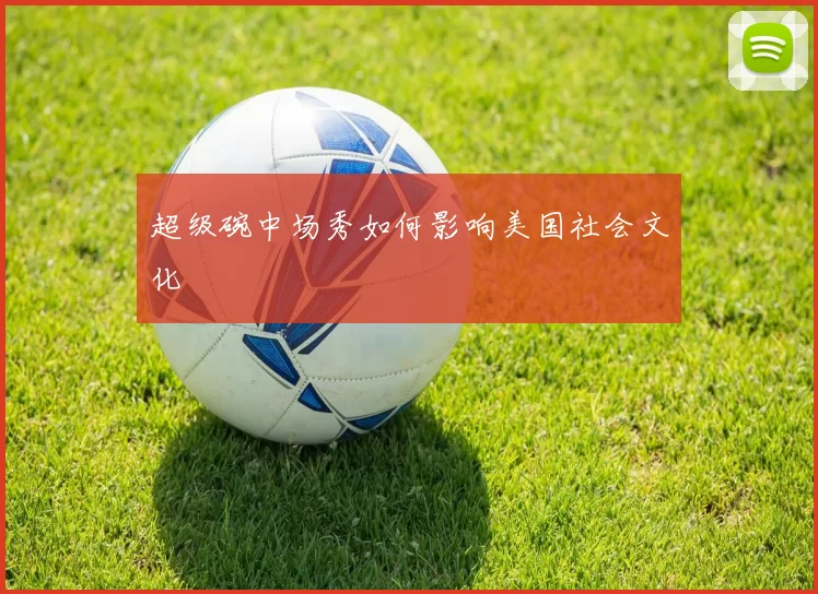 超级碗中场秀如何影响美国社会文化