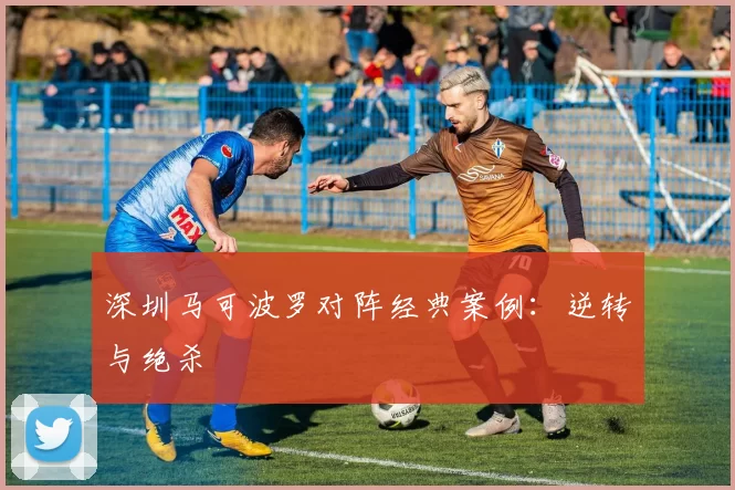 深圳马可波罗对阵经典案例：逆转与绝杀