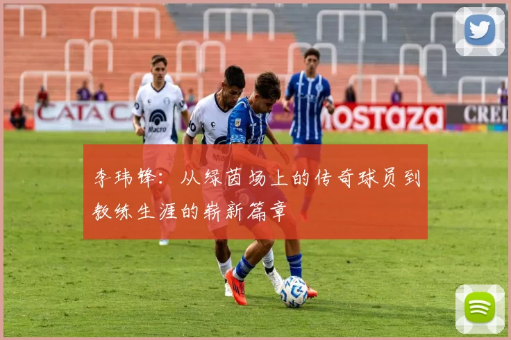 李玮锋：从绿茵场上的传奇球员到教练生涯的崭新篇章