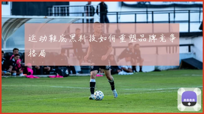 运动鞋底黑科技如何重塑品牌竞争格局