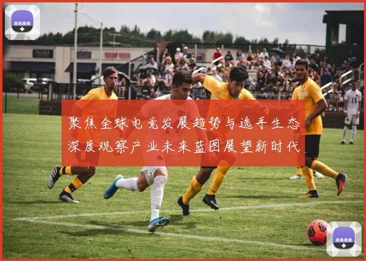 聚焦全球电竞发展趋势与选手生态深度观察产业未来蓝图展望新时代