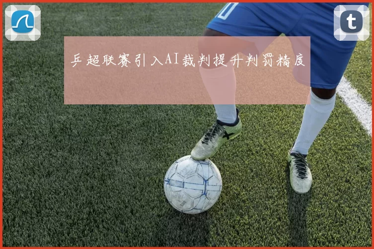 乒超联赛引入AI裁判提升判罚精度