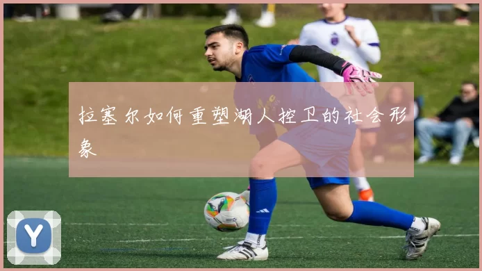 拉塞尔如何重塑湖人控卫的社会形象