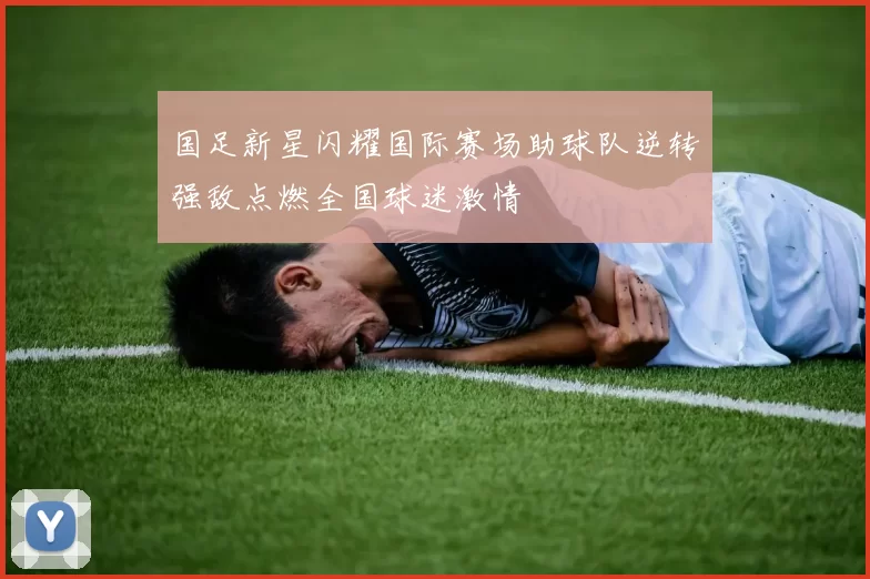 国足新星闪耀国际赛场助球队逆转强敌点燃全国球迷激情