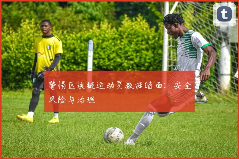 警惕区块链运动员数据暗面：安全风险与治理