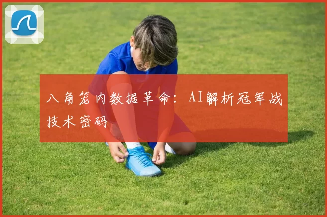 八角笼内数据革命：AI解析冠军战技术密码