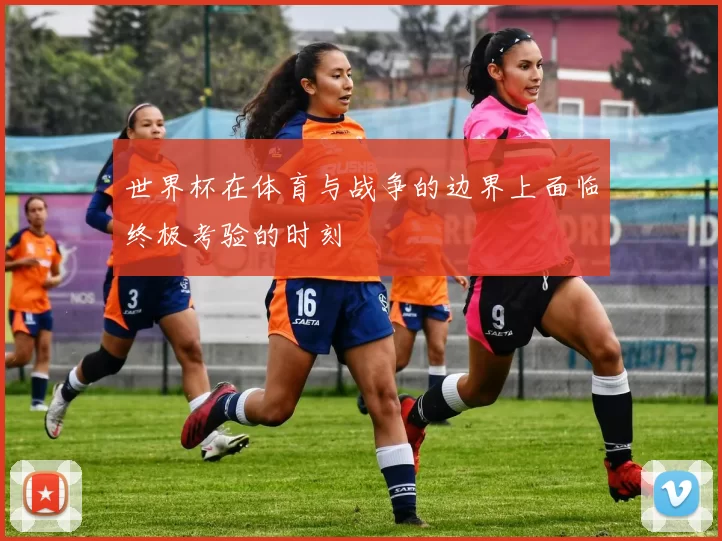 世界杯在体育与战争的边界上面临终极考验的时刻