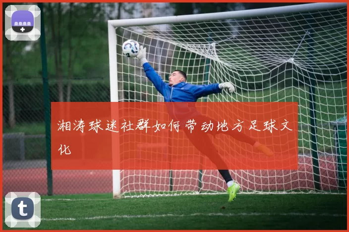 湘涛球迷社群如何带动地方足球文化
