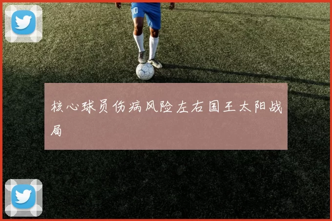 核心球员伤病风险左右国王太阳战局