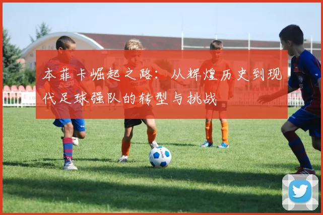 本菲卡崛起之路：从辉煌历史到现代足球强队的转型与挑战