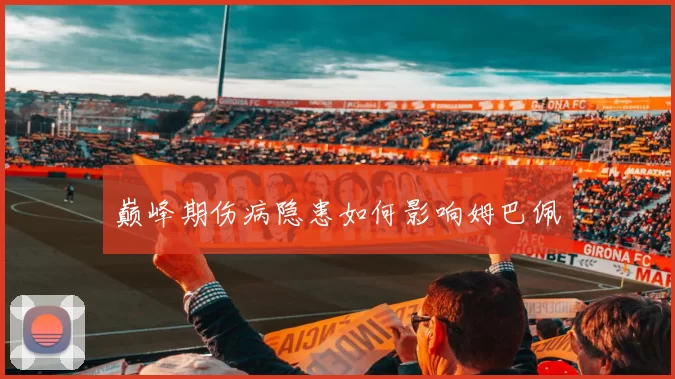 巅峰期伤病隐患如何影响姆巴佩