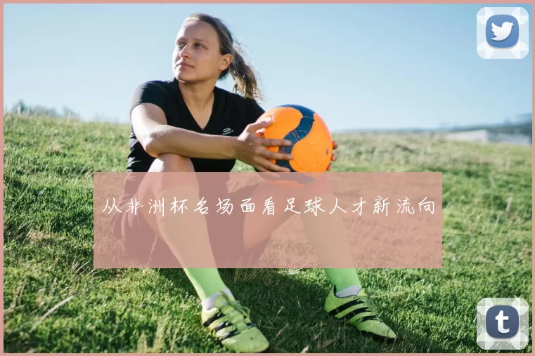从非洲杯名场面看足球人才新流向