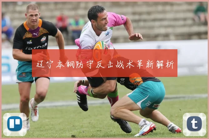 辽宁本钢防守反击战术革新解析